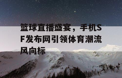 篮球直播盛宴，手机SF发布网引领体育潮流风向标