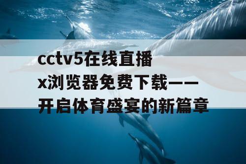 cctv5在线直播 x浏览器免费下载——开启体育盛宴的新篇章