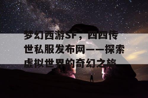 梦幻西游SF，四四传世私服发布网——探索虚拟世界的奇幻之旅
