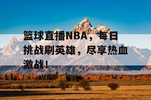 篮球直播NBA，每日挑战刷英雄，尽享热血激战！