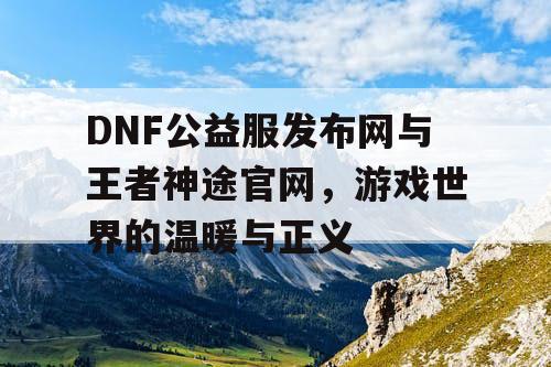 DNF公益服发布网与王者神途官网,游戏世界的温暖与正义 DNF公益服发布网与王者神途官网,游戏世界的温暖与正义