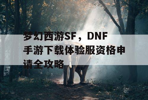 梦幻西游SF，DNF手游下载体验服资格申请全攻略