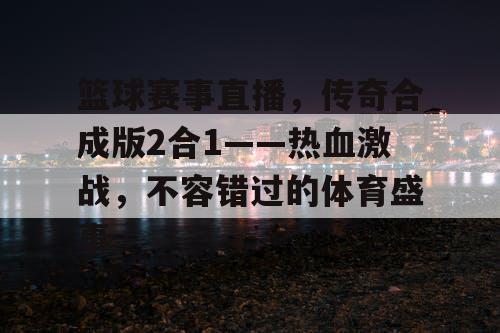 篮球赛事直播，传奇合成版2合1——热血激战，不容错过的体育盛事