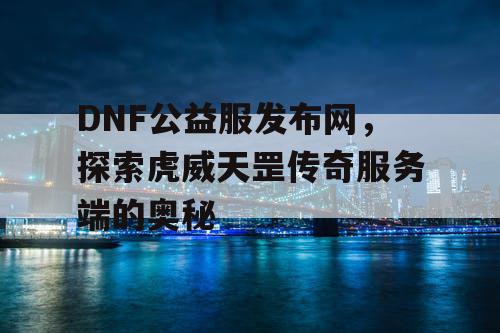 DNF公益服发布网,探索虎威天罡传奇服务端的奥秘 DNF公益服发布网,探索虎威天罡传奇服务端的奥秘