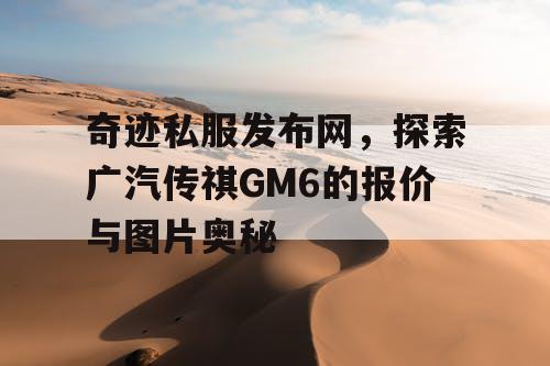 奇迹私服发布网，探索广汽传祺GM6的报价与图片奥秘