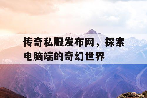传奇私服发布网，探索电脑端的奇幻世界