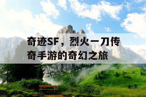 奇迹SF,烈火一刀传奇手游的奇幻之旅 奇迹SF,烈火一刀传奇手游的奇幻之旅