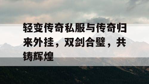 轻变传奇私服与传奇归来外挂,双剑合璧,共铸辉煌 轻变传奇私服与传奇归来外挂,双剑合璧,共铸辉煌