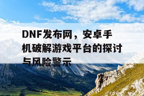 DNF发布网，安卓手机破解游戏平台的探讨与风险警示