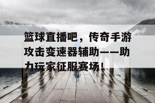 篮球直播吧，传奇手游攻击变速器辅助——助力玩家征服赛场！