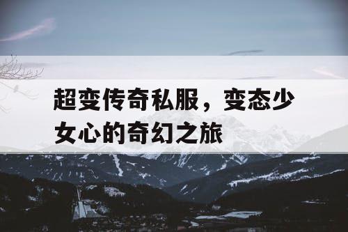超变传奇私服，变态少女心的奇幻之旅