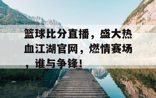 篮球比分直播，盛大热血江湖官网，燃情赛场，谁与争锋！
