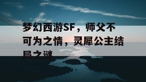 梦幻西游SF，师父不可为之情，灵犀公主结局之谜