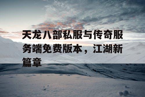 天龙八部私服与传奇服务端免费版本，江湖新篇章